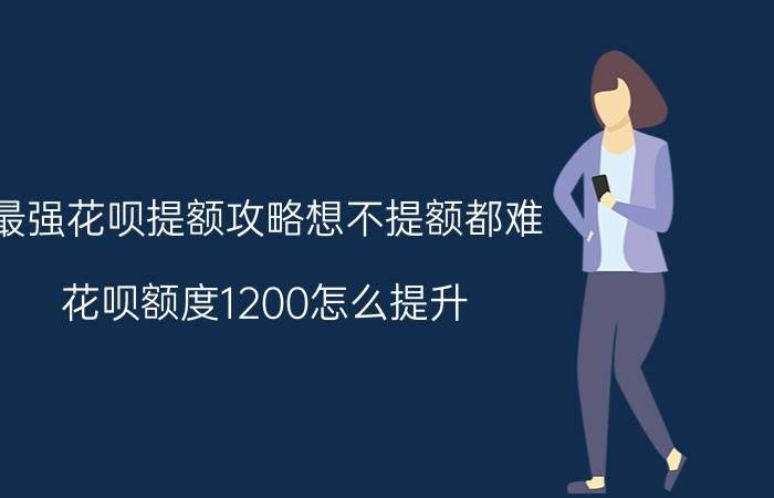 最强花呗提额攻略想不提额都难 花呗额度1200怎么提升？